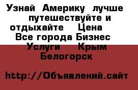   Узнай  Америку  лучше....путешествуйте и отдыхайте  › Цена ­ 1 - Все города Бизнес » Услуги   . Крым,Белогорск